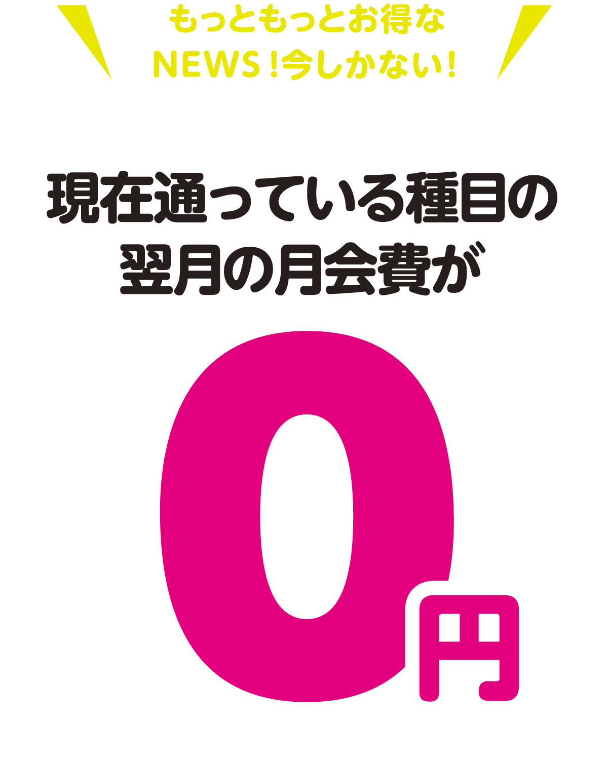 もっともっとお得なNEWS!今しかない！現在通っている種目の翌月の月会費が０円