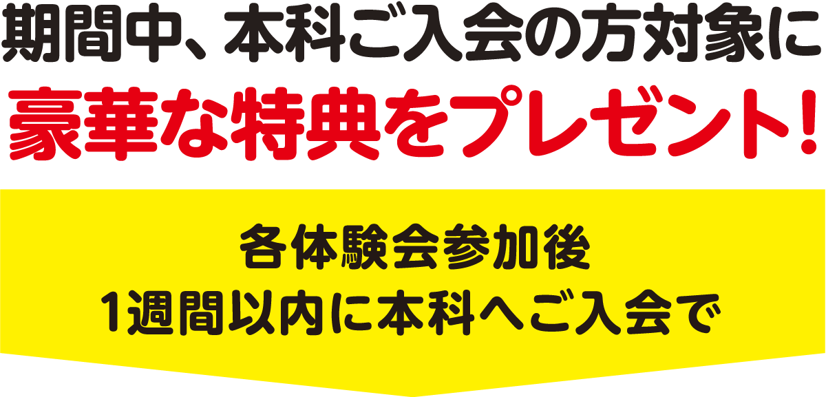 期間中、本科ご入会の方対象に豪華な特典をプレゼント！各体験会参加後1週間以内に本科へご入会で